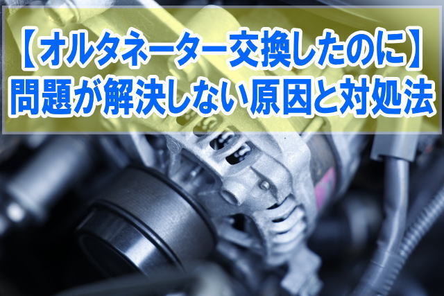 オルタネーター交換したのにバッテリー上がりが解決しない原因とは？考えるべき要因と対処法