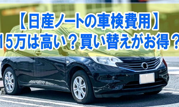 日産ノートの車検費用が15万は高い？買い替えた方がお得？結論と車検代を抑えるコツ