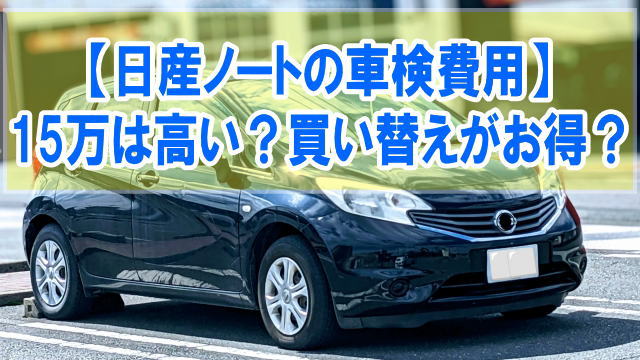 日産ノートの車検費用が15万は高い？買い替えた方がお得？結論と車検代を抑えるコツ